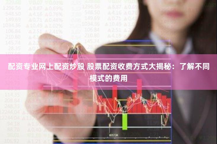 配资专业网上配资炒股 股票配资收费方式大揭秘：了解不同模式的费用