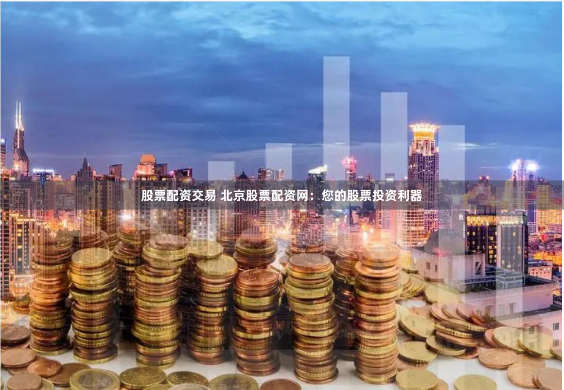 股票配资交易 北京股票配资网：您的股票投资利器