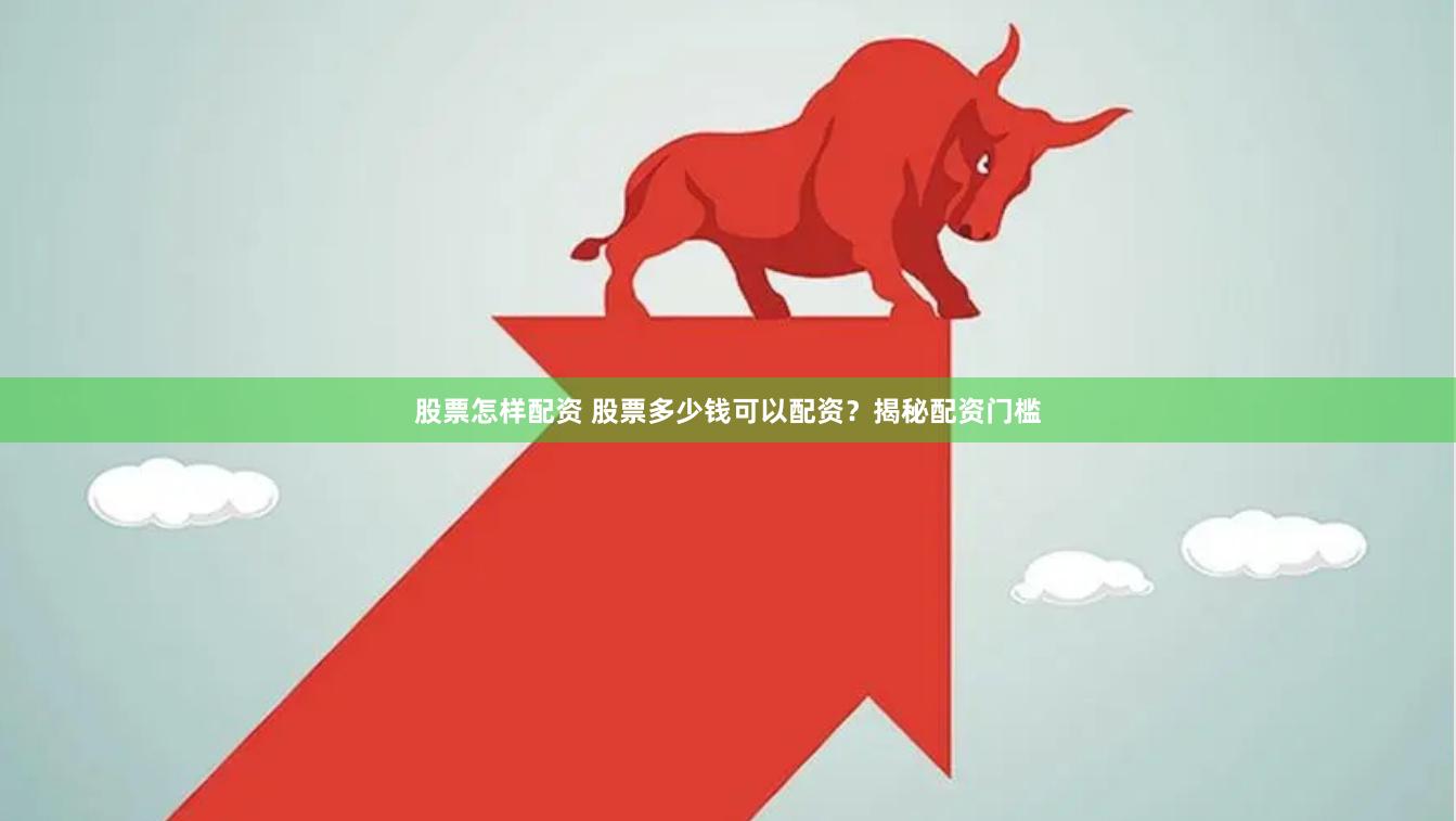股票怎样配资 股票多少钱可以配资？揭秘配资门槛