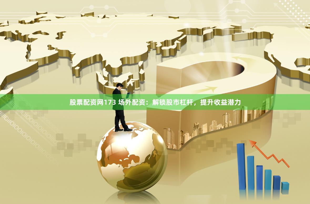 股票配资网173 场外配资：解锁股市杠杆，提升收益潜力