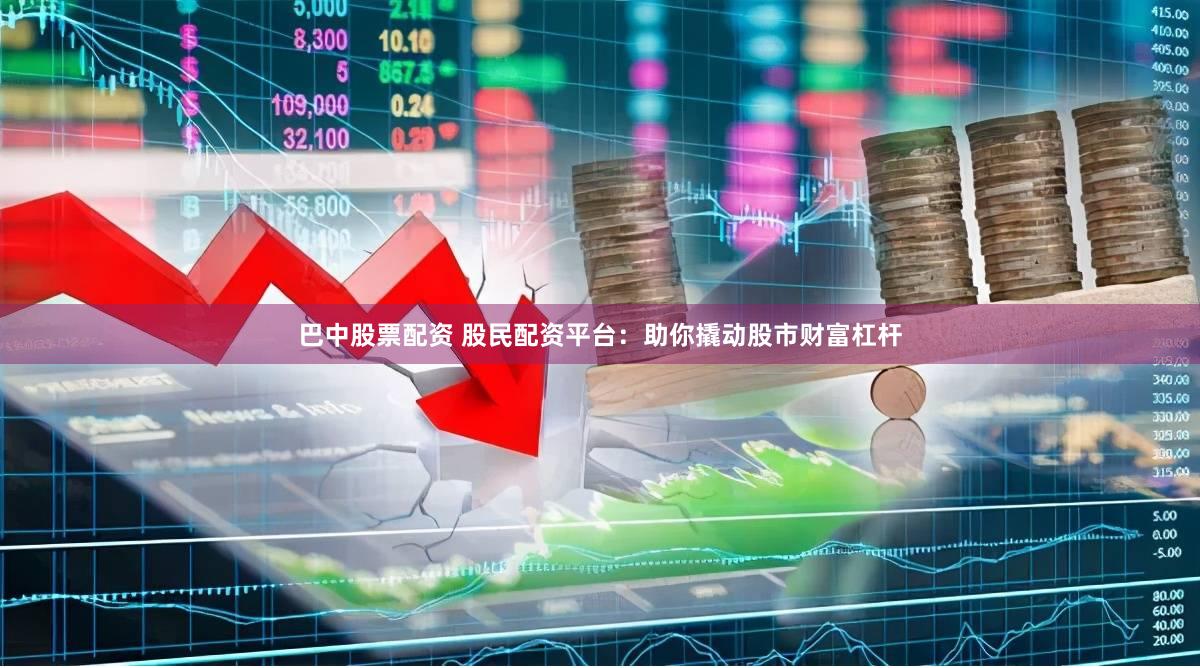 巴中股票配资 股民配资平台：助你撬动股市财富杠杆