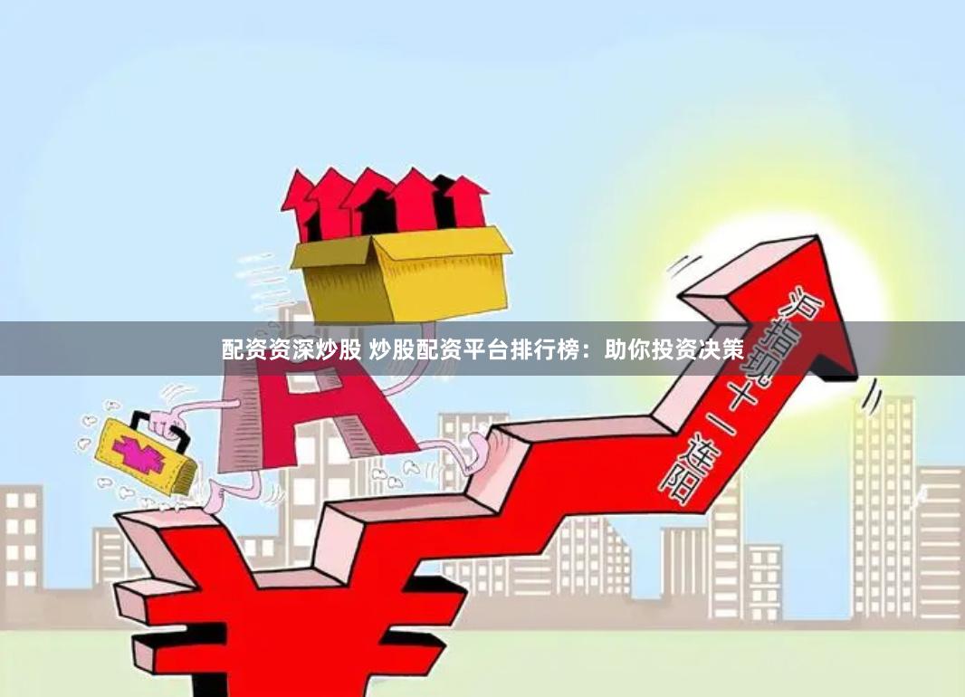 配资资深炒股 炒股配资平台排行榜：助你投资决策