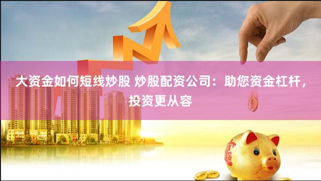 大资金如何短线炒股 炒股配资公司：助您资金杠杆，投资更从容