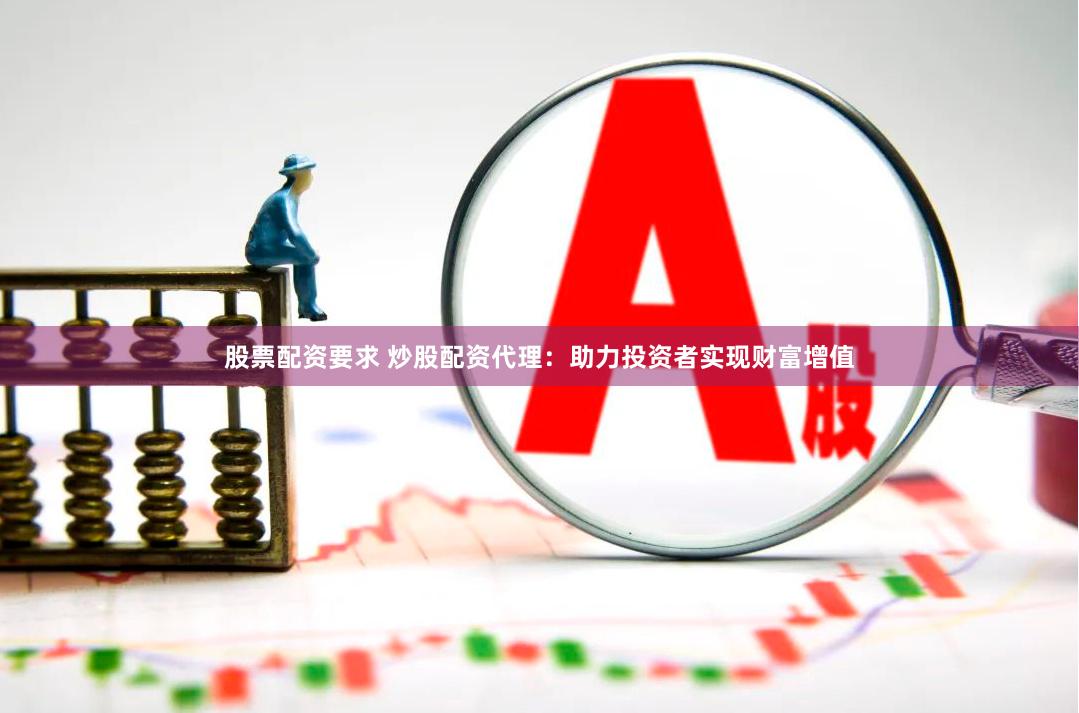 股票配资要求 炒股配资代理：助力投资者实现财富增值