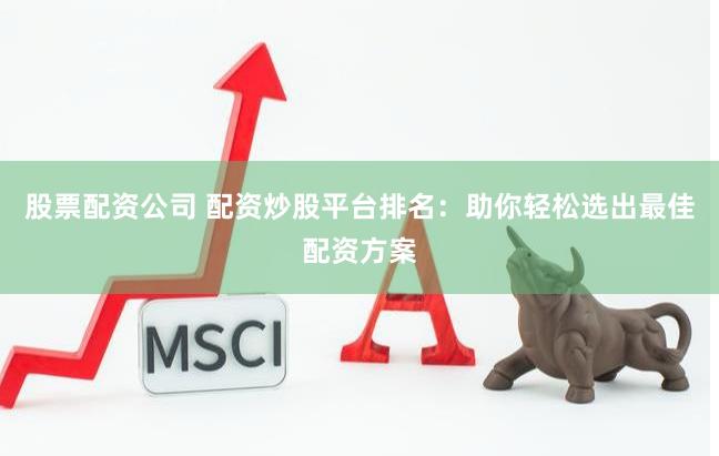 股票配资公司 配资炒股平台排名：助你轻松选出最佳配资方案