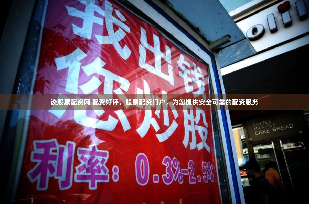 谈股票配资网 配资好评，股票配资门户，为您提供安全可靠的配资服务