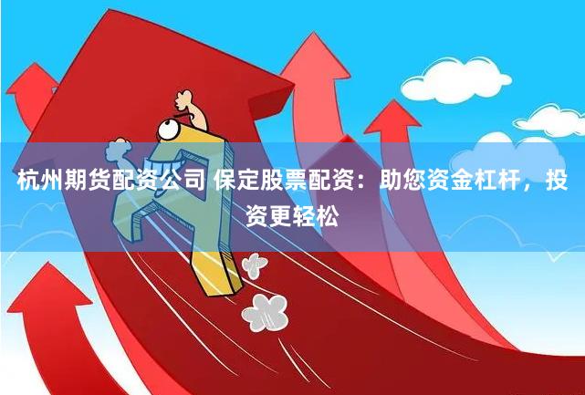 杭州期货配资公司 保定股票配资：助您资金杠杆，投资更轻松