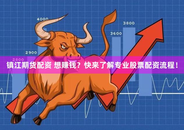 镇江期货配资 想赚钱？快来了解专业股票配资流程！