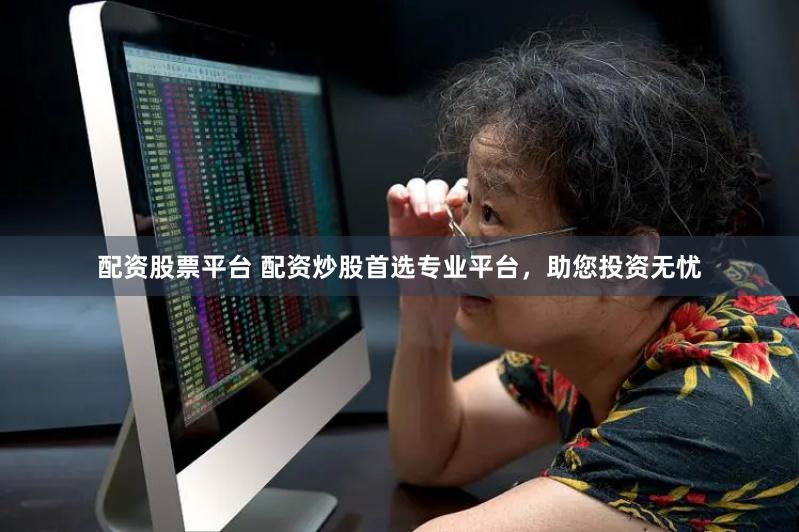 配资股票平台 配资炒股首选专业平台，助您投资无忧