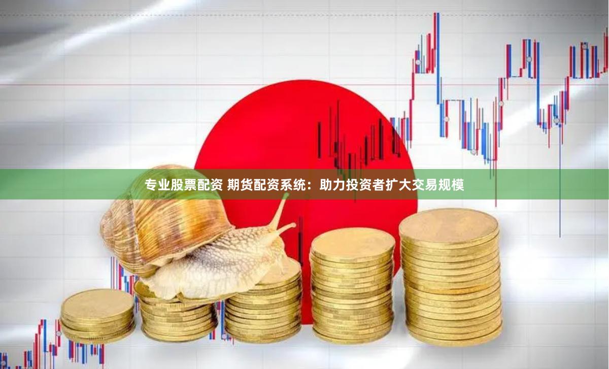 专业股票配资 期货配资系统：助力投资者扩大交易规模