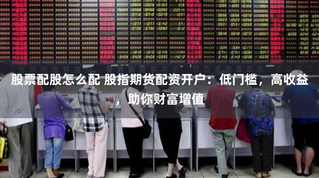 股票配股怎么配 股指期货配资开户：低门槛，高收益，助你财富增值