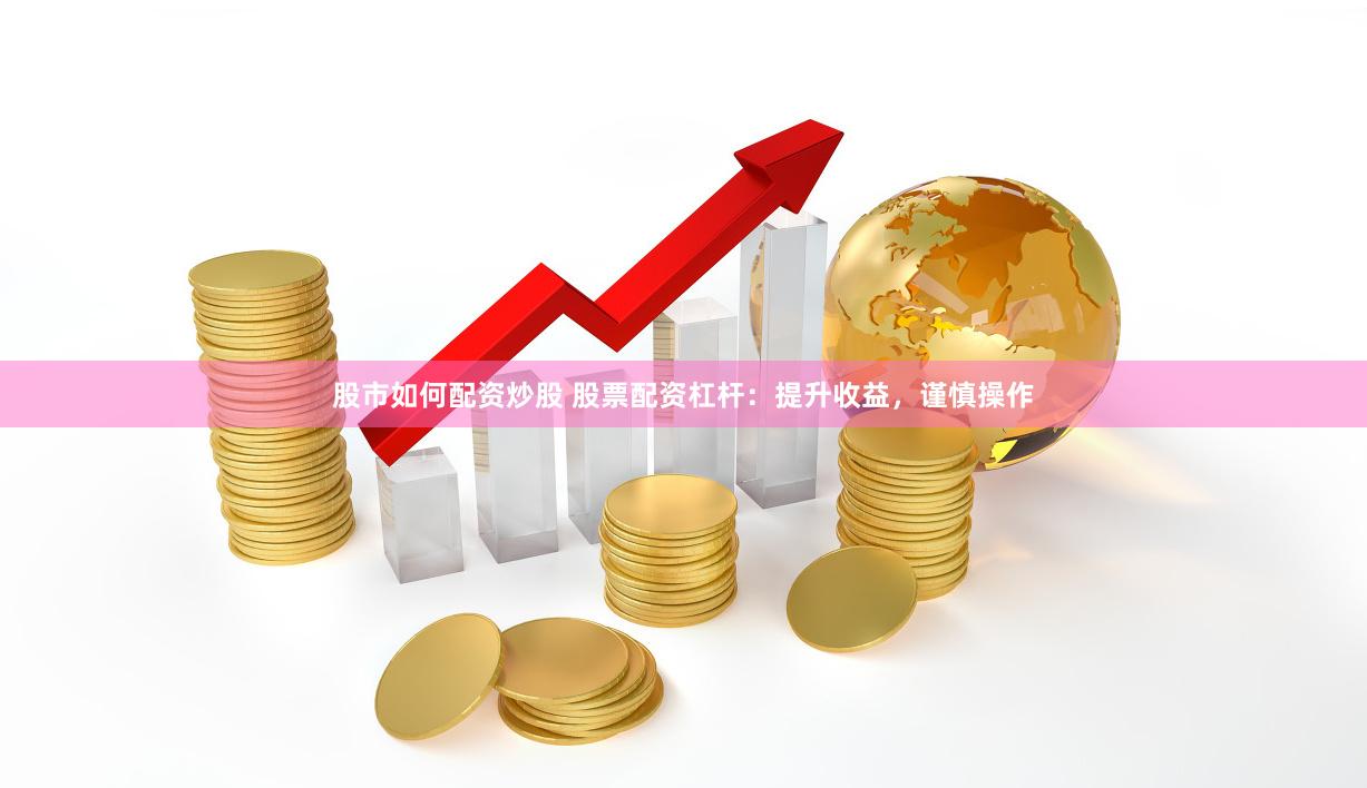 股市如何配资炒股 股票配资杠杆：提升收益，谨慎操作