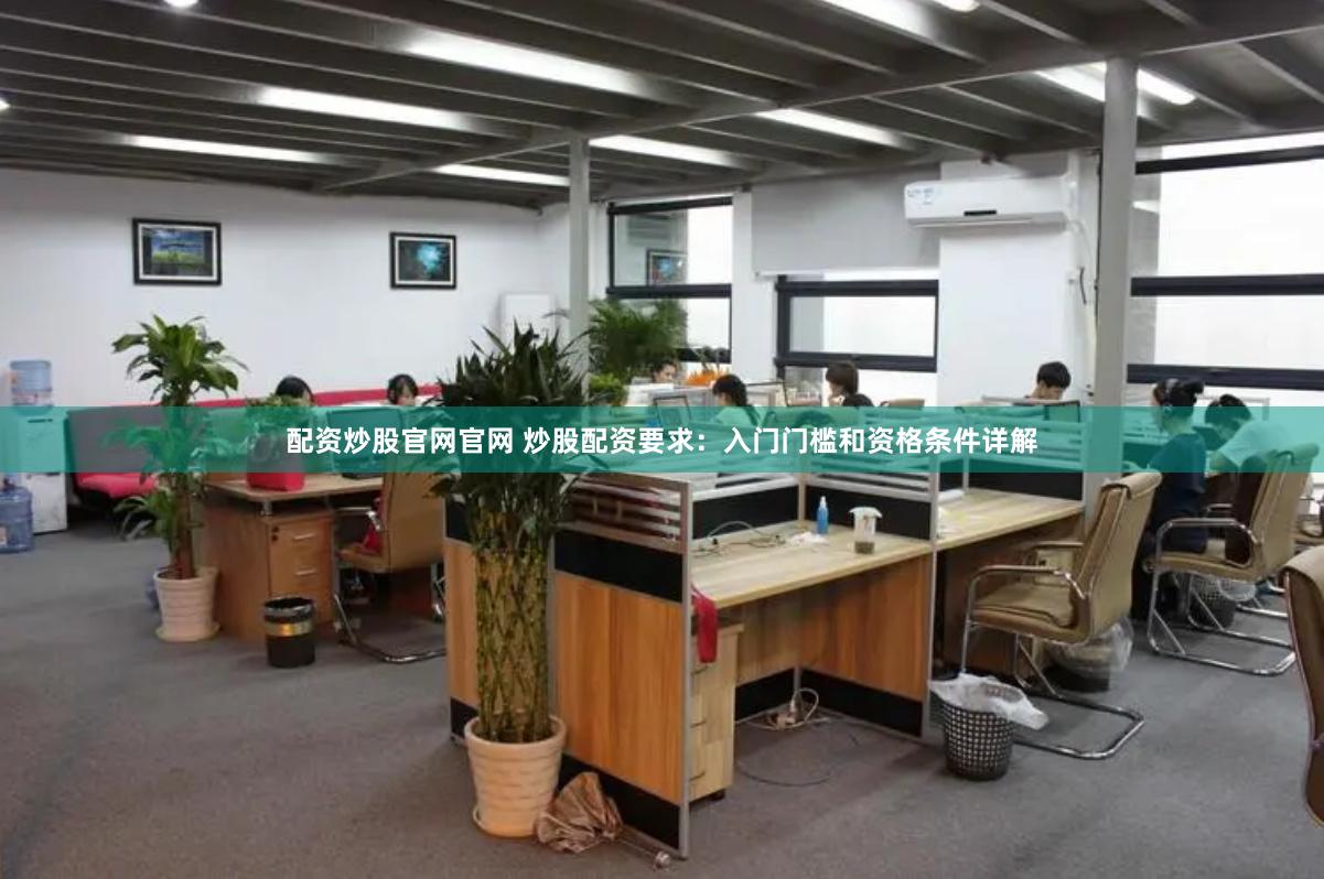 配资炒股官网官网 炒股配资要求：入门门槛和资格条件详解