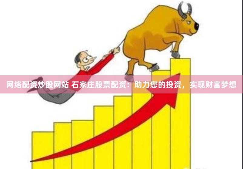 网络配资炒股网站 石家庄股票配资：助力您的投资，实现财富梦想