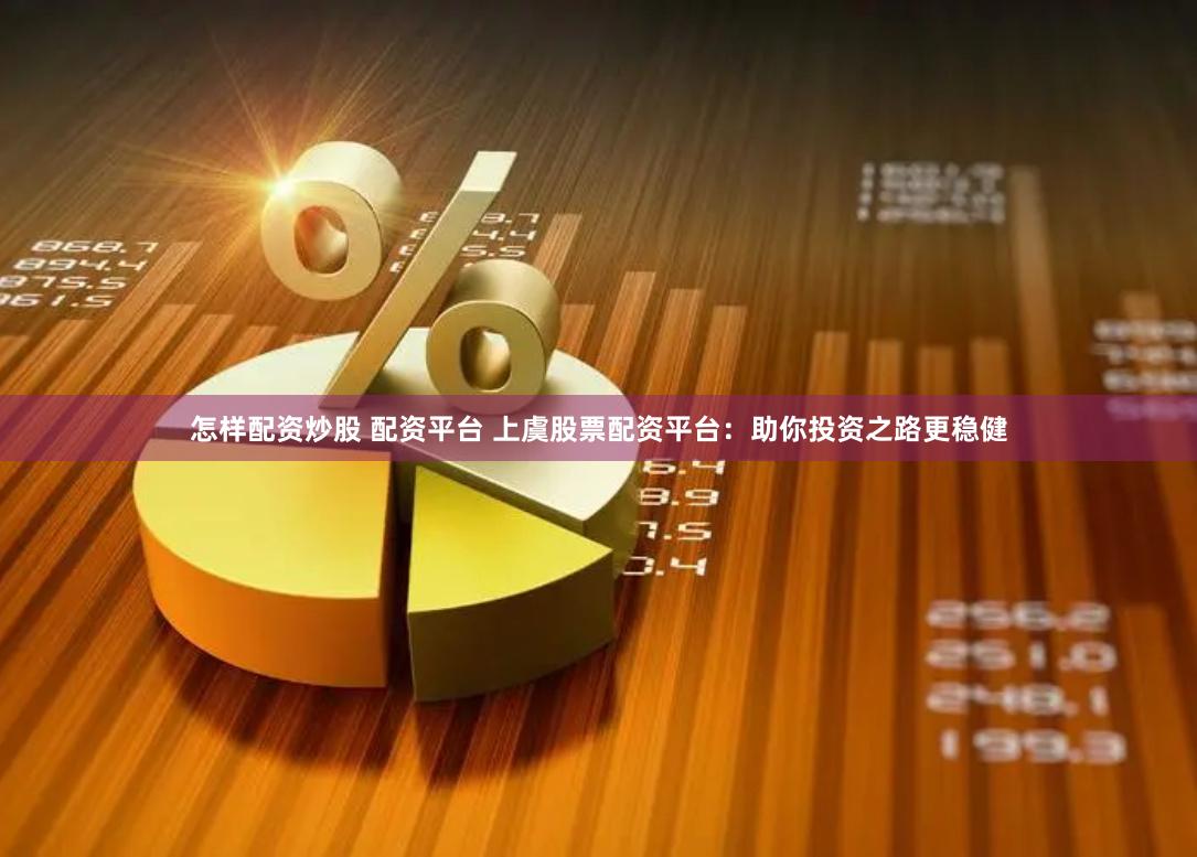 怎样配资炒股 配资平台 上虞股票配资平台：助你投资之路更稳健