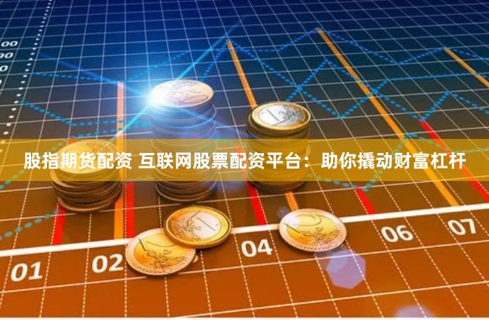 股指期货配资 互联网股票配资平台：助你撬动财富杠杆