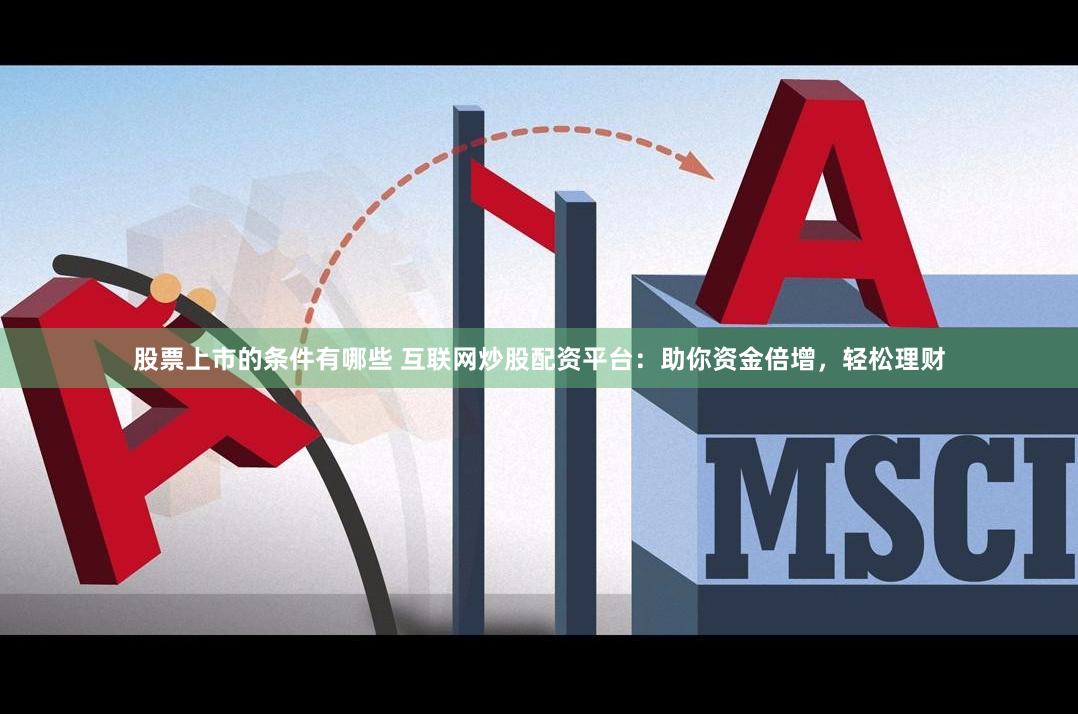 股票上市的条件有哪些 互联网炒股配资平台：助你资金倍增，轻松理财