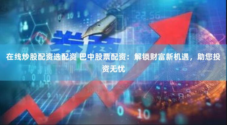 在线炒股配资选配资 巴中股票配资：解锁财富新机遇，助您投资无忧