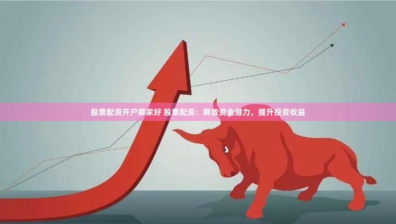 股票配资开户哪家好 股票配资：释放资金潜力，提升投资收益