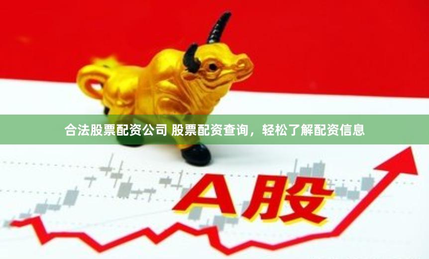 合法股票配资公司 股票配资查询，轻松了解配资信息