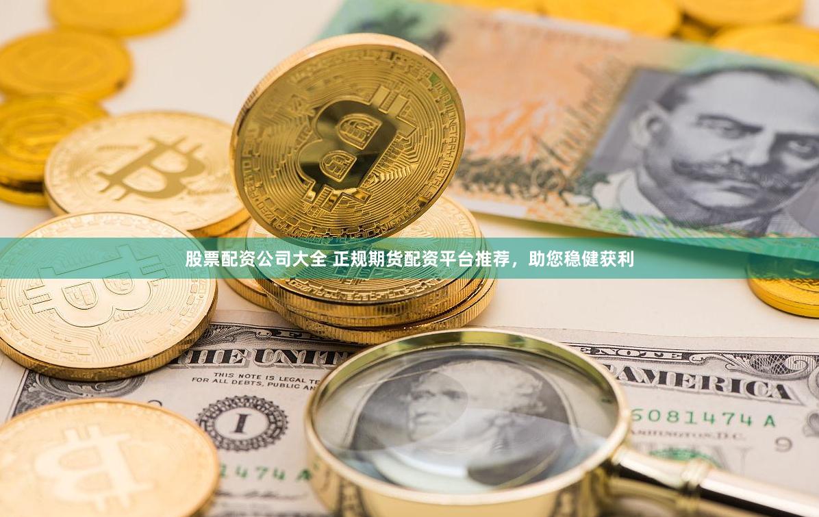 股票配资公司大全 正规期货配资平台推荐，助您稳健获利