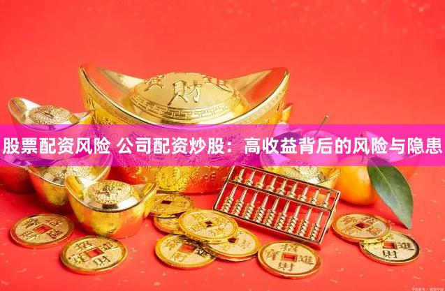 股票配资风险 公司配资炒股：高收益背后的风险与隐患