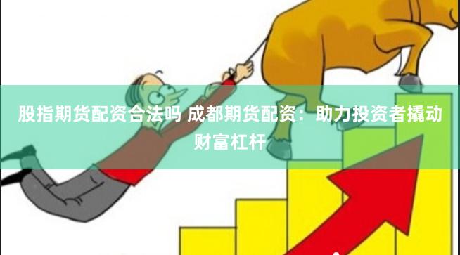 股指期货配资合法吗 成都期货配资：助力投资者撬动财富杠杆