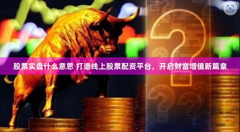 股票实盘什么意思 打造线上股票配资平台，开启财富增值新篇章