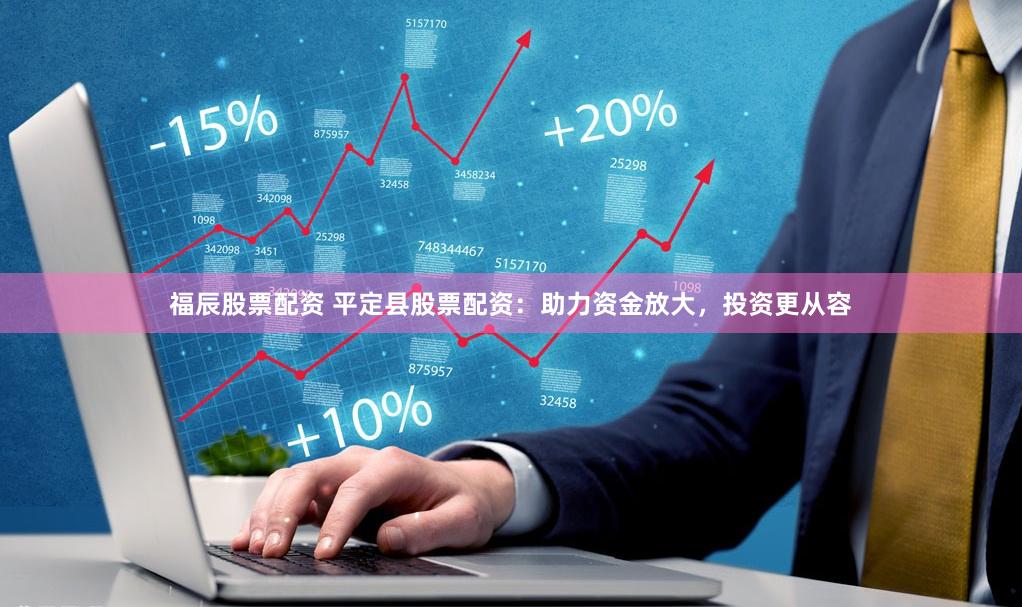福辰股票配资 平定县股票配资：助力资金放大，投资更从容