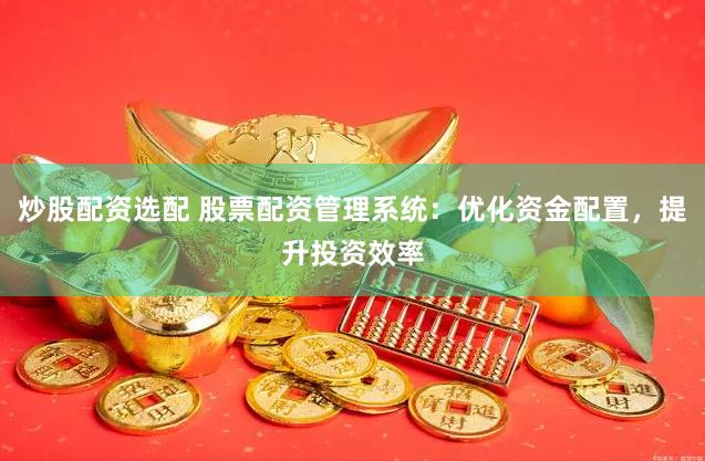 炒股配资选配 股票配资管理系统：优化资金配置，提升投资效率