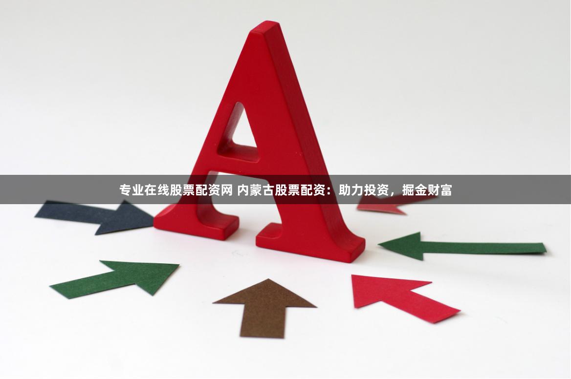 专业在线股票配资网 内蒙古股票配资：助力投资，掘金财富