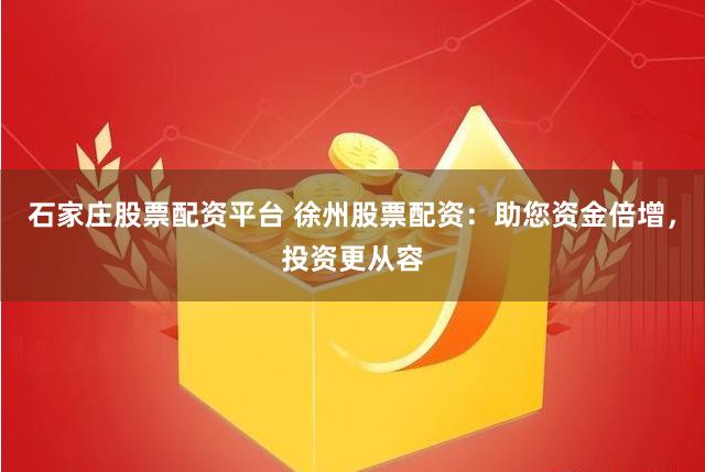 石家庄股票配资平台 徐州股票配资：助您资金倍增，投资更从容
