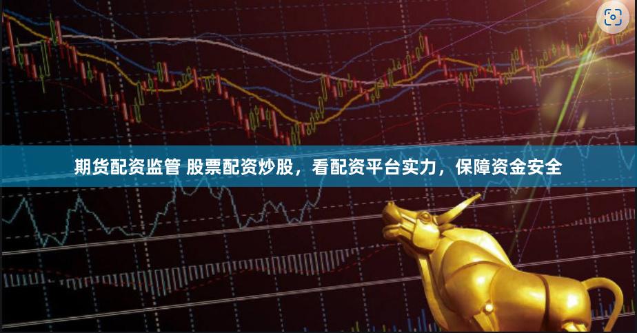 期货配资监管 股票配资炒股，看配资平台实力，保障资金安全