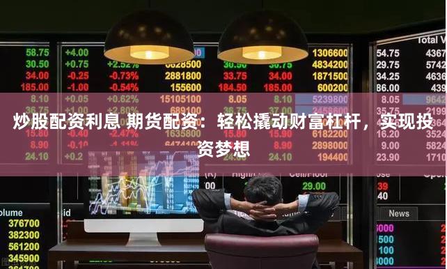 炒股配资利息 期货配资：轻松撬动财富杠杆，实现投资梦想