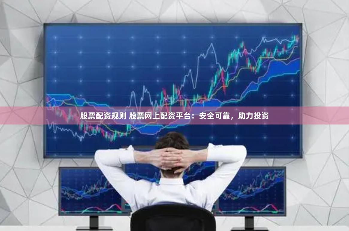 股票配资规则 股票网上配资平台：安全可靠，助力投资