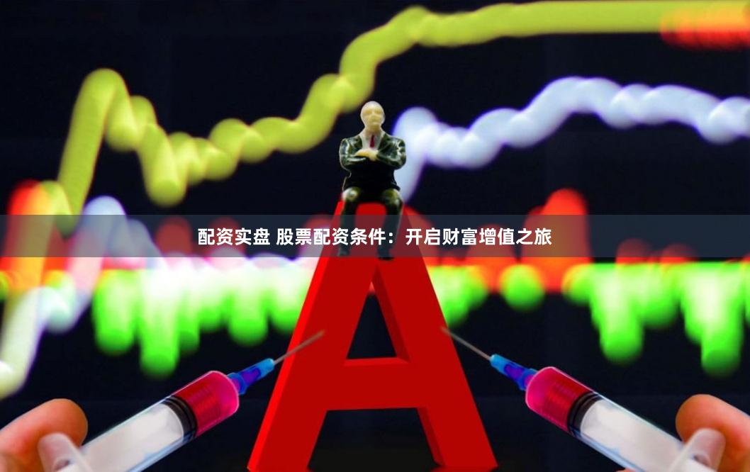 配资实盘 股票配资条件：开启财富增值之旅