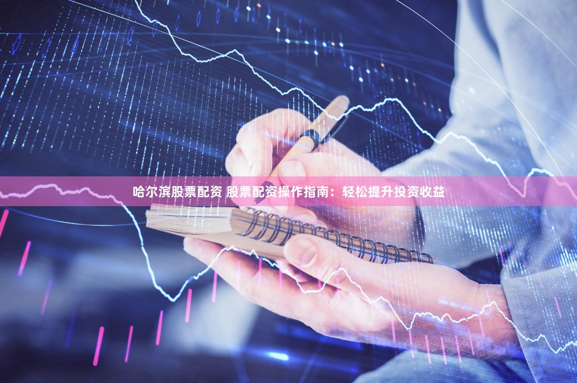 哈尔滨股票配资 股票配资操作指南：轻松提升投资收益