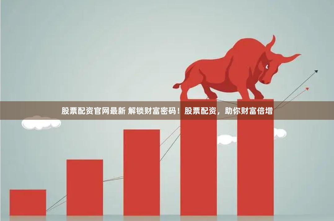 股票配资官网最新 解锁财富密码！股票配资，助你财富倍增