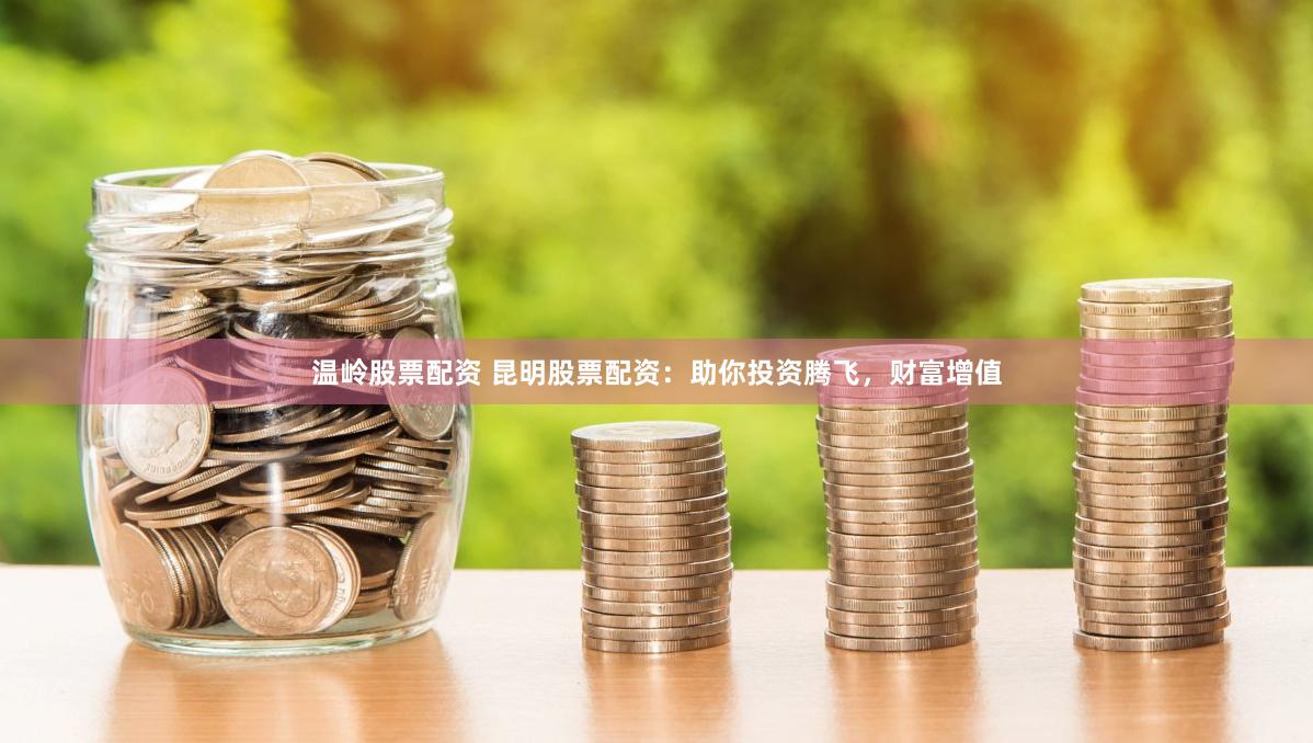 温岭股票配资 昆明股票配资：助你投资腾飞，财富增值