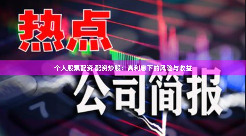 个人股票配资 配资炒股：高利息下的风险与收益