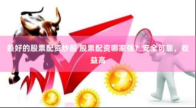 最好的股票配资炒股 股票配资哪家强？安全可靠，收益高
