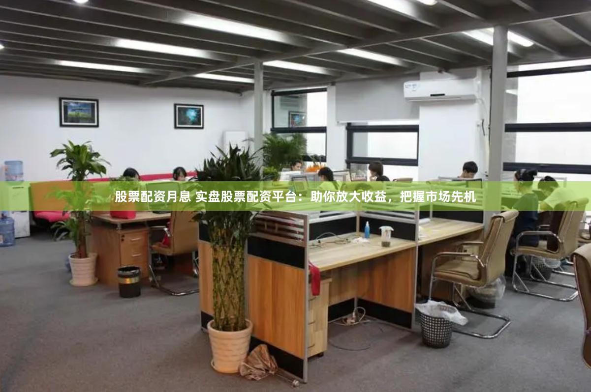 股票配资月息 实盘股票配资平台：助你放大收益，把握市场先机