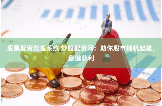 股票配资管理系统 炒股配资网：助你股市扬帆起航，稳健获利
