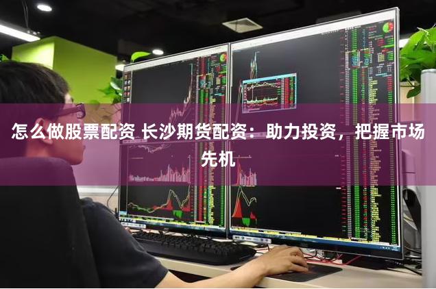怎么做股票配资 长沙期货配资：助力投资，把握市场先机