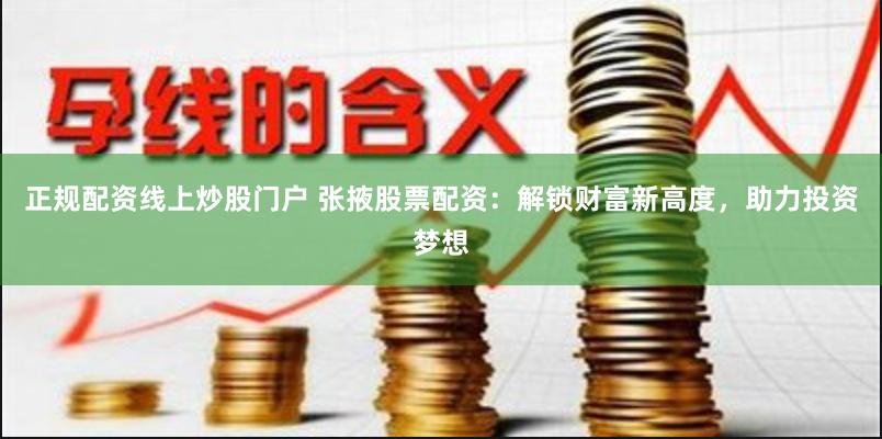 正规配资线上炒股门户 张掖股票配资：解锁财富新高度，助力投资梦想