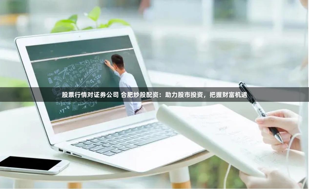 股票行情对证券公司 合肥炒股配资：助力股市投资，把握财富机遇