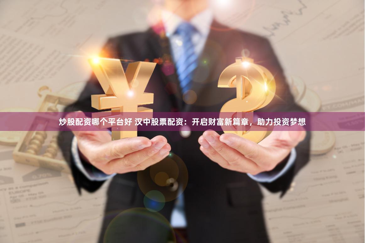 炒股配资哪个平台好 汉中股票配资：开启财富新篇章，助力投资梦想