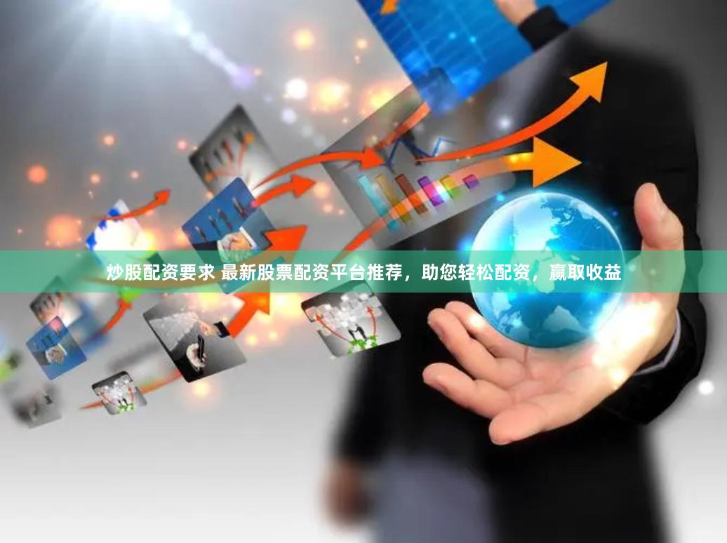 炒股配资要求 最新股票配资平台推荐，助您轻松配资，赢取收益