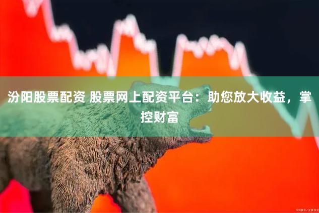 汾阳股票配资 股票网上配资平台：助您放大收益，掌控财富