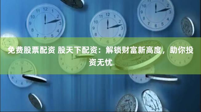 免费股票配资 股天下配资：解锁财富新高度，助你投资无忧